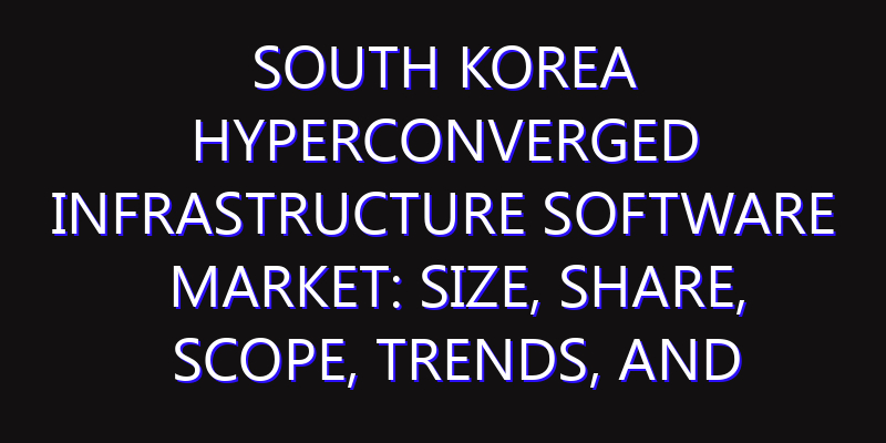 South Korea Hyperconverged Infrastructure Software Market: Size, Share, Scope, Trends, and Forecast-2026-2035