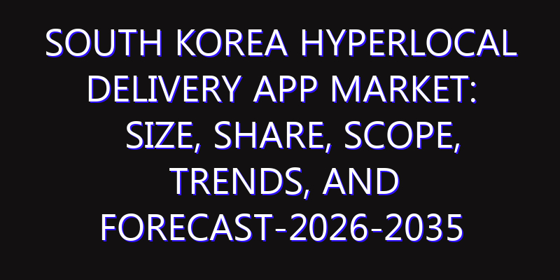South Korea Hyperlocal Delivery App Market: Size, Share, Scope, Trends, and Forecast-2026-2035