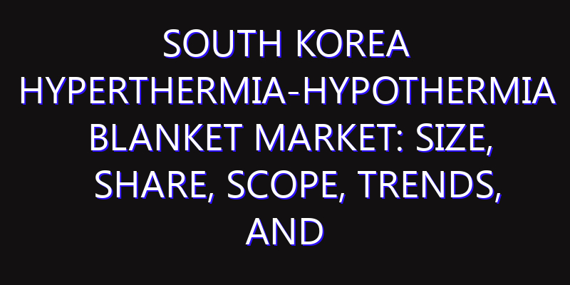 South Korea Hyperthermia-Hypothermia Blanket Market: Size, Share, Scope, Trends, and Forecast-2026-2035
