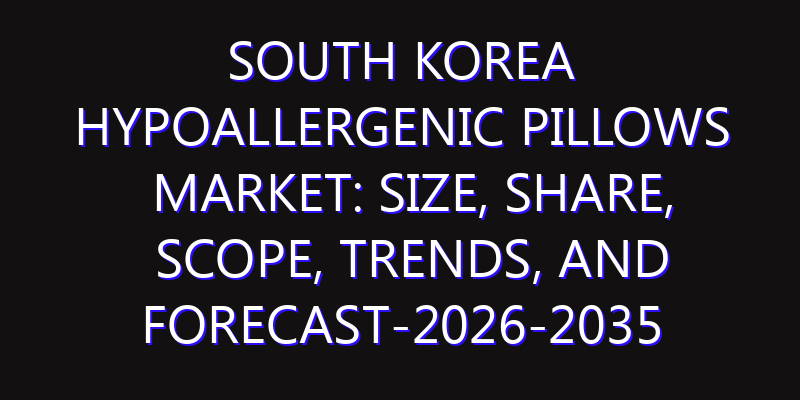 South Korea Hypoallergenic Pillows Market: Size, Share, Scope, Trends, and Forecast-2026-2035