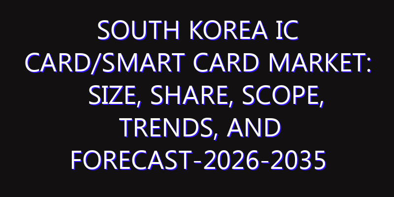 South Korea IC Card/Smart Card Market: Size, Share, Scope, Trends, and Forecast-2026-2035
