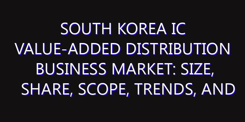 South Korea IC Value-Added Distribution Business Market: Size, Share, Scope, Trends, and Forecast-2026-2035