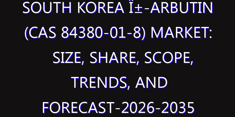 South Korea Î±-Arbutin (CAS 84380-01-8) Market: Size, Share, Scope, Trends, and Forecast-2026-2035