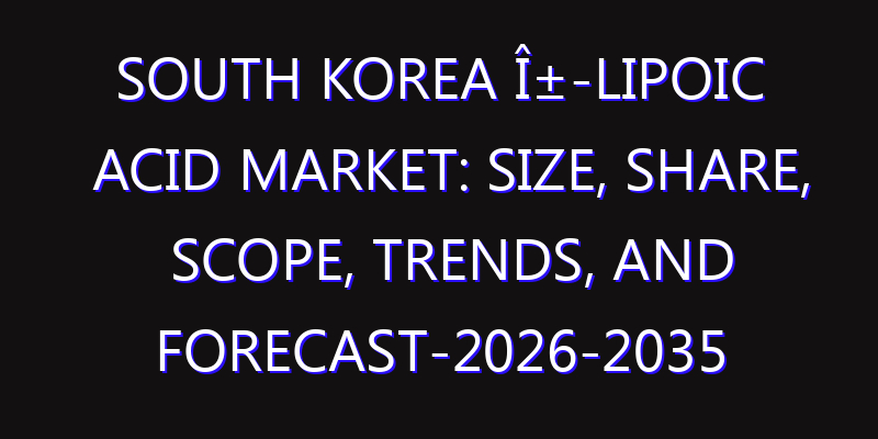 South Korea Î±-Lipoic Acid Market: Size, Share, Scope, Trends, and Forecast-2026-2035