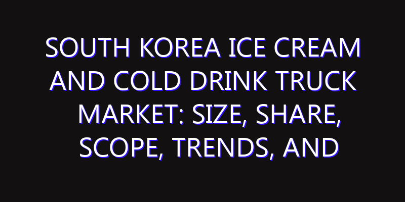 South Korea Ice Cream and Cold Drink Truck Market: Size, Share, Scope, Trends, and Forecast-2026-2035