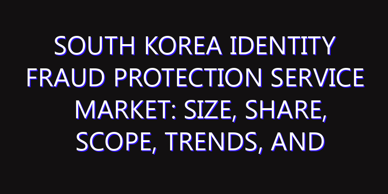 South Korea Identity Fraud Protection Service Market: Size, Share, Scope, Trends, and Forecast-2026-2035