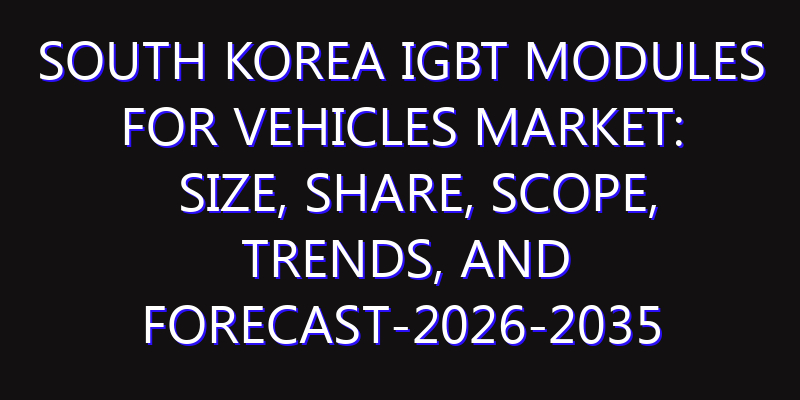 South Korea IGBT Modules for Vehicles Market: Size, Share, Scope, Trends, and Forecast-2026-2035