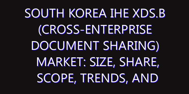 South Korea IHE XDS.B (Cross-Enterprise Document Sharing) Market: Size, Share, Scope, Trends, and Forecast-2026-2035