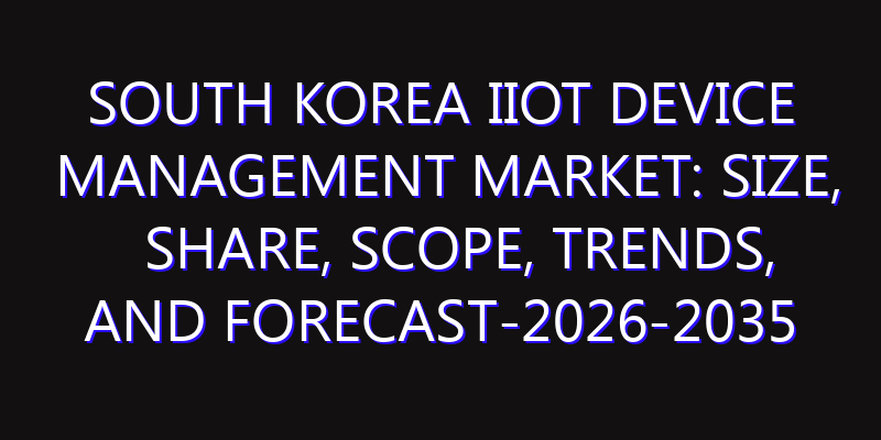 South Korea IIoT Device Management Market: Size, Share, Scope, Trends, and Forecast-2026-2035