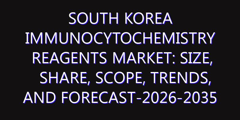 South Korea Immunocytochemistry Reagents Market: Size, Share, Scope, Trends, and Forecast-2026-2035