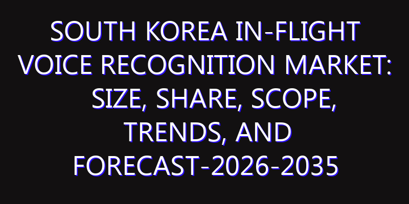 South Korea In-Flight Voice Recognition Market: Size, Share, Scope, Trends, and Forecast-2026-2035