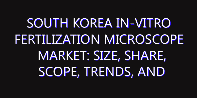 South Korea In-vitro Fertilization Microscope Market: Size, Share, Scope, Trends, and Forecast-2026-2035