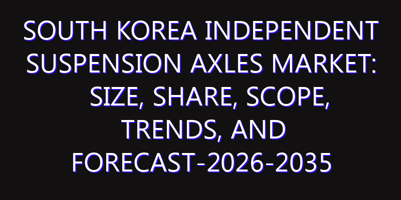 South Korea Independent Suspension Axles Market: Size, Share, Scope, Trends, and Forecast-2026-2035