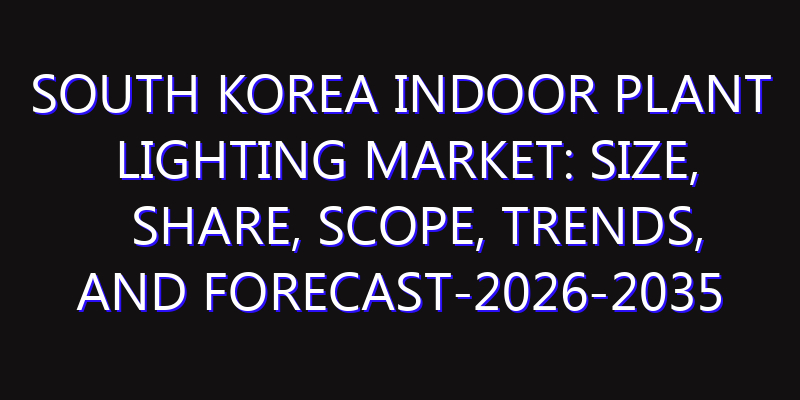 South Korea Indoor Plant Lighting Market: Size, Share, Scope, Trends, and Forecast-2026-2035