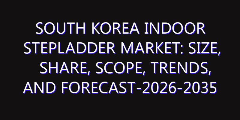 South Korea Indoor Stepladder Market: Size, Share, Scope, Trends, and Forecast-2026-2035