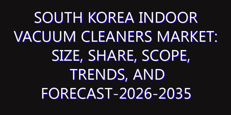South Korea Indoor Vacuum Cleaners Market: Size, Share, Scope, Trends, and Forecast-2026-2035