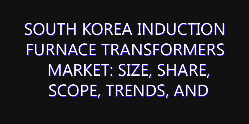 South Korea Induction Furnace Transformers Market: Size, Share, Scope, Trends, and Forecast-2026-2035