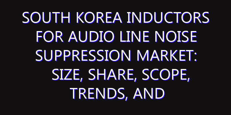 South Korea Inductors for Audio Line Noise Suppression Market: Size, Share, Scope, Trends, and Forecast-2026-2035