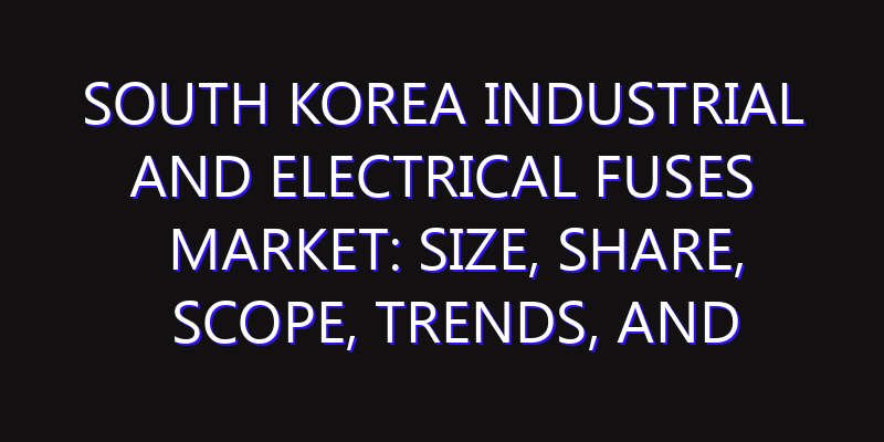 South Korea Industrial and Electrical Fuses Market: Size, Share, Scope, Trends, and Forecast-2026-2035