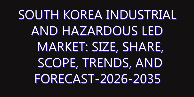 South Korea Industrial and Hazardous LED Market: Size, Share, Scope, Trends, and Forecast-2026-2035