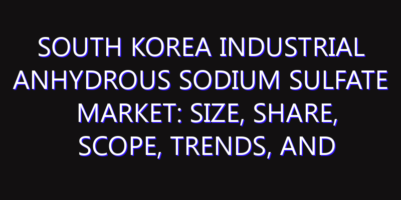 South Korea Industrial Anhydrous Sodium Sulfate Market: Size, Share, Scope, Trends, and Forecast-2026-2035