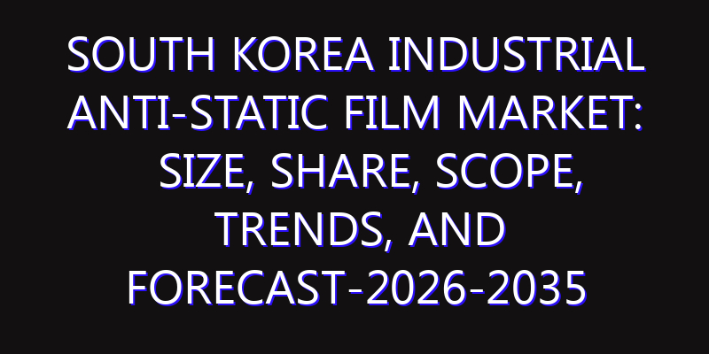 South Korea Industrial Anti-Static Film Market: Size, Share, Scope, Trends, and Forecast-2026-2035