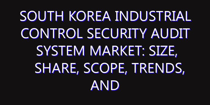 South Korea Industrial Control Security Audit System Market: Size, Share, Scope, Trends, and Forecast-2026-2035