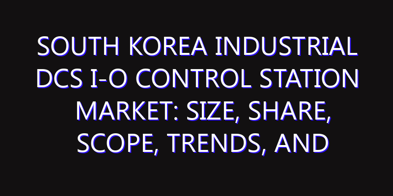 South Korea Industrial DCS I-O Control Station Market: Size, Share, Scope, Trends, and Forecast-2026-2035