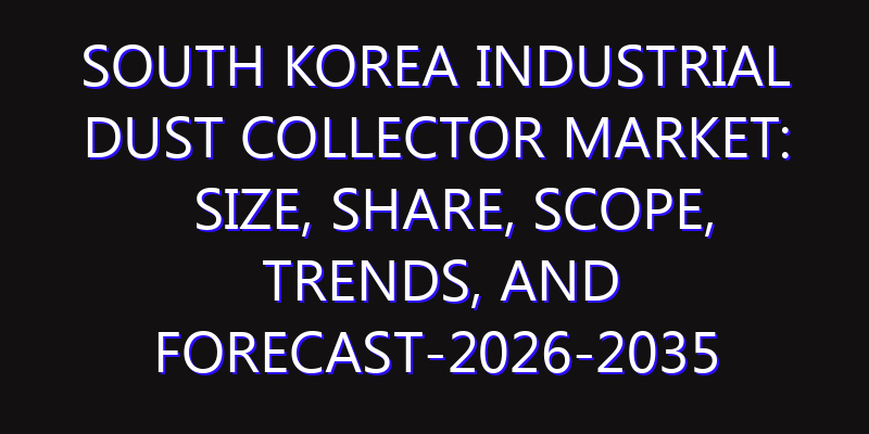 South Korea Industrial Dust Collector Market: Size, Share, Scope, Trends, and Forecast-2026-2035