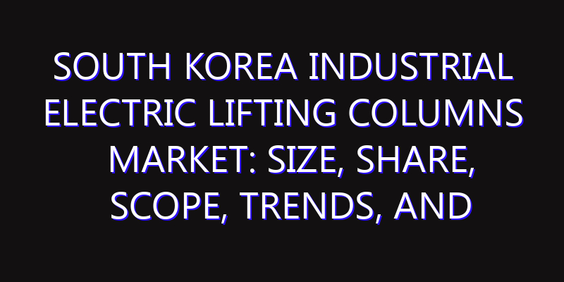 South Korea Industrial Electric Lifting Columns Market: Size, Share, Scope, Trends, and Forecast-2026-2035