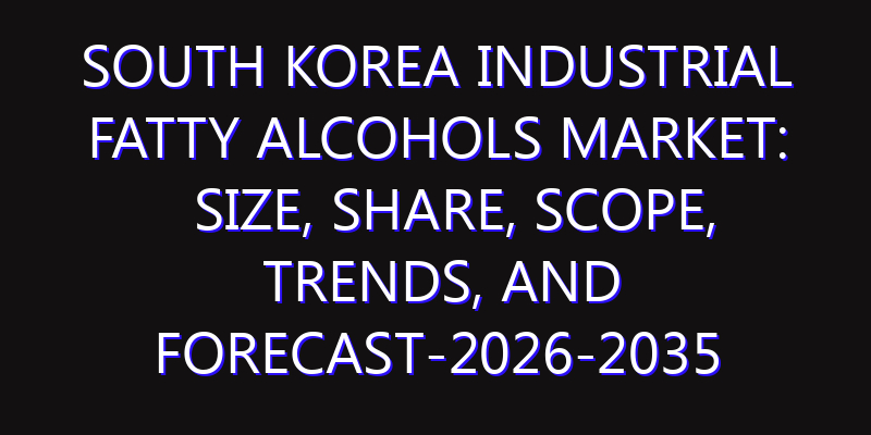 South Korea Industrial Fatty Alcohols Market: Size, Share, Scope, Trends, and Forecast-2026-2035