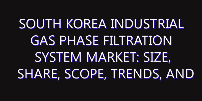 South Korea Industrial Gas Phase Filtration System Market: Size, Share, Scope, Trends, and Forecast-2026-2035