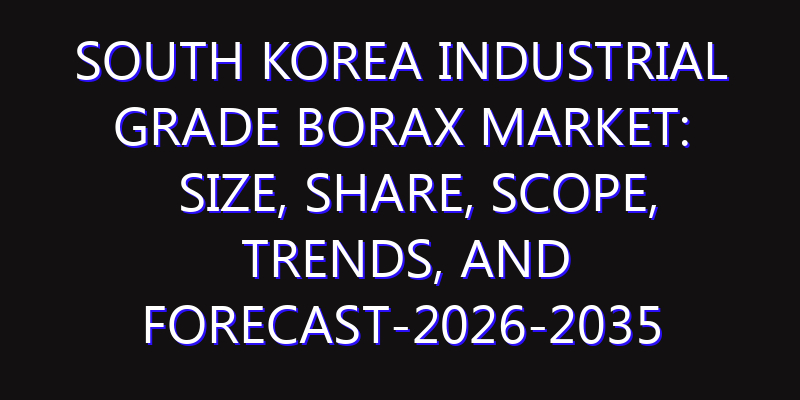 South Korea Industrial Grade Borax Market: Size, Share, Scope, Trends, and Forecast-2026-2035