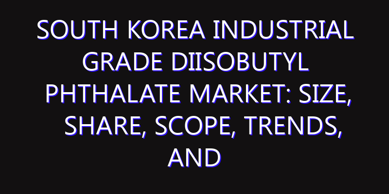 South Korea Industrial Grade Diisobutyl Phthalate Market: Size, Share, Scope, Trends, and Forecast-2026-2035