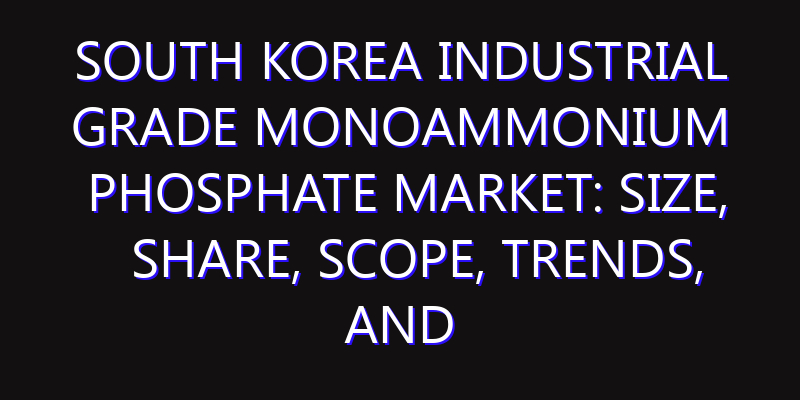 South Korea Industrial Grade Monoammonium Phosphate Market: Size, Share, Scope, Trends, and Forecast-2026-2035