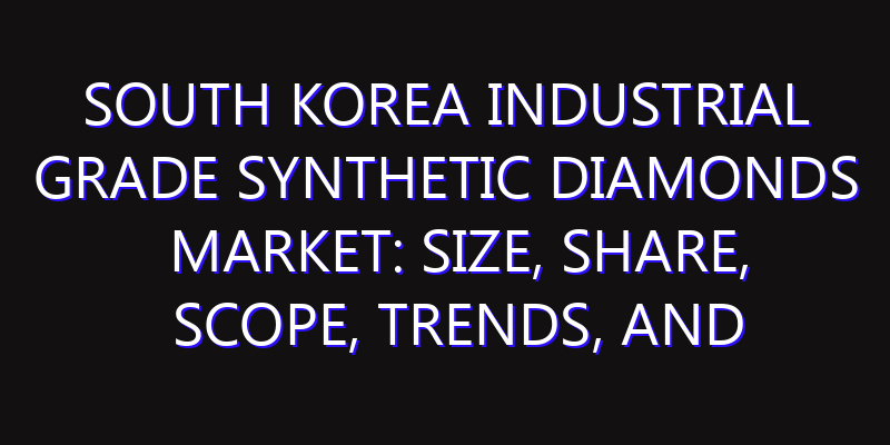 South Korea Industrial Grade Synthetic Diamonds Market: Size, Share, Scope, Trends, and Forecast-2026-2035