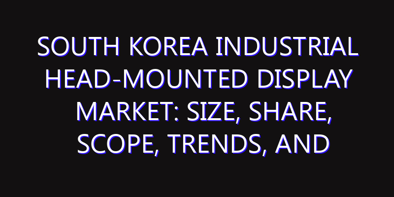 South Korea Industrial Head-Mounted Display Market: Size, Share, Scope, Trends, and Forecast-2026-2035