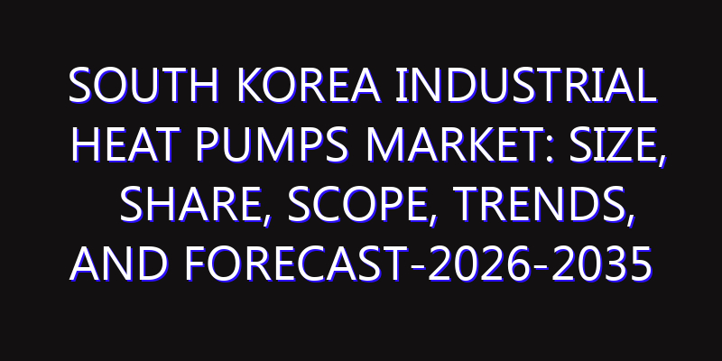 South Korea Industrial Heat Pumps Market: Size, Share, Scope, Trends, and Forecast-2026-2035