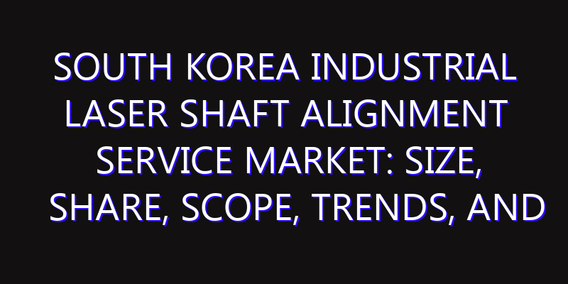 South Korea Industrial Laser Shaft Alignment Service Market: Size, Share, Scope, Trends, and Forecast-2026-2035