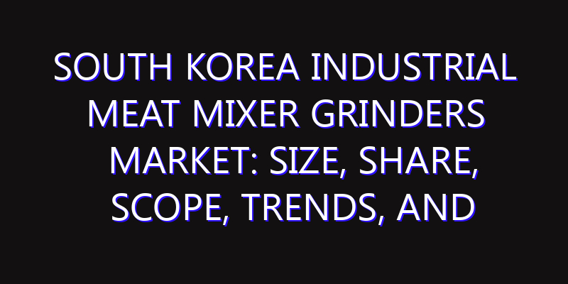 South Korea Industrial Meat Mixer Grinders Market: Size, Share, Scope, Trends, and Forecast-2026-2035