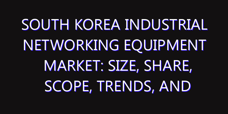 South Korea Industrial Networking Equipment Market: Size, Share, Scope, Trends, and Forecast-2026-2035