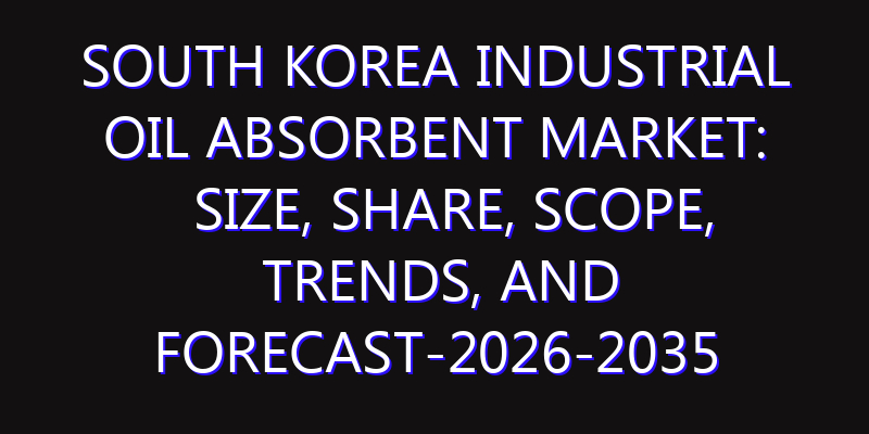 South Korea Industrial Oil Absorbent Market: Size, Share, Scope, Trends, and Forecast-2026-2035