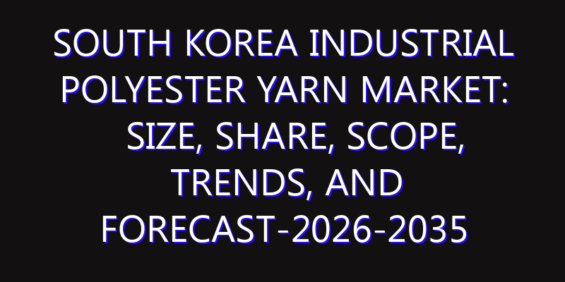 South Korea Industrial Polyester Yarn Market: Size, Share, Scope, Trends, and Forecast-2026-2035