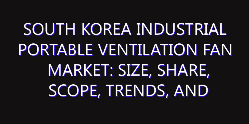 South Korea Industrial Portable Ventilation Fan Market: Size, Share, Scope, Trends, and Forecast-2026-2035