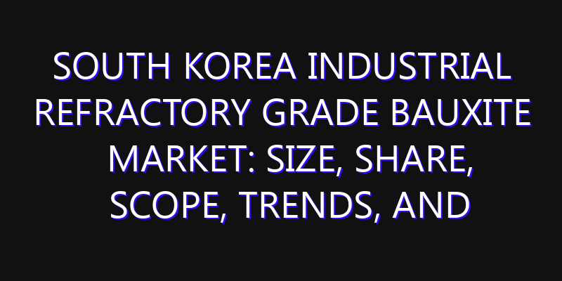 South Korea Industrial Refractory Grade Bauxite Market: Size, Share, Scope, Trends, and Forecast-2026-2035