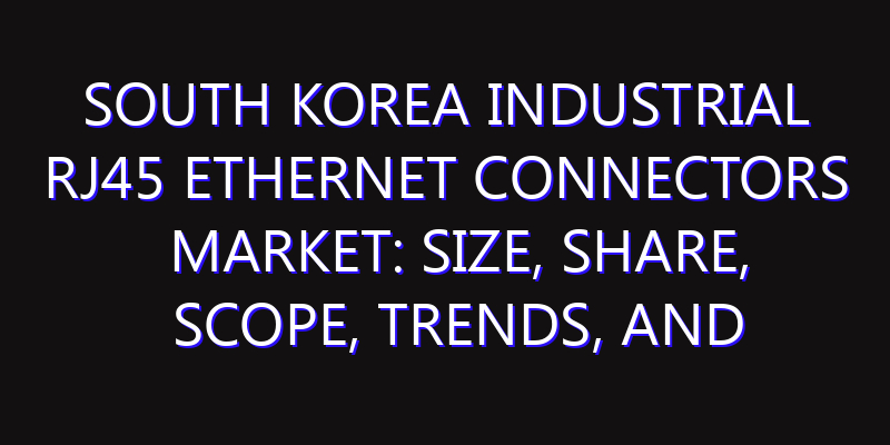 South Korea Industrial RJ45 Ethernet Connectors Market: Size, Share, Scope, Trends, and Forecast-2026-2035