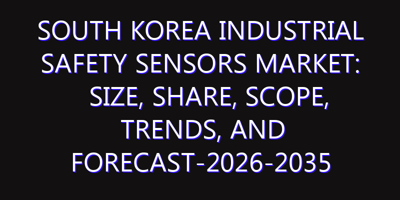 South Korea Industrial Safety Sensors Market: Size, Share, Scope, Trends, and Forecast-2026-2035