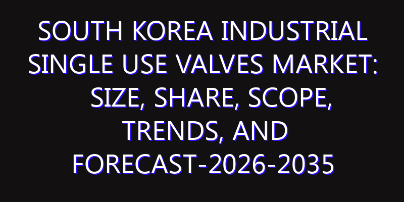 South Korea Industrial Single Use Valves Market: Size, Share, Scope, Trends, and Forecast-2026-2035