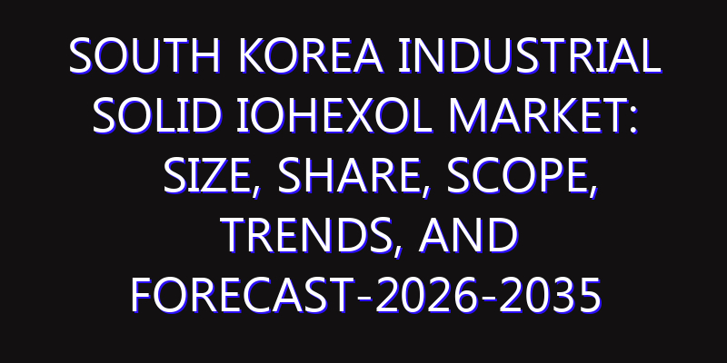 South Korea Industrial Solid Iohexol Market: Size, Share, Scope, Trends, and Forecast-2026-2035