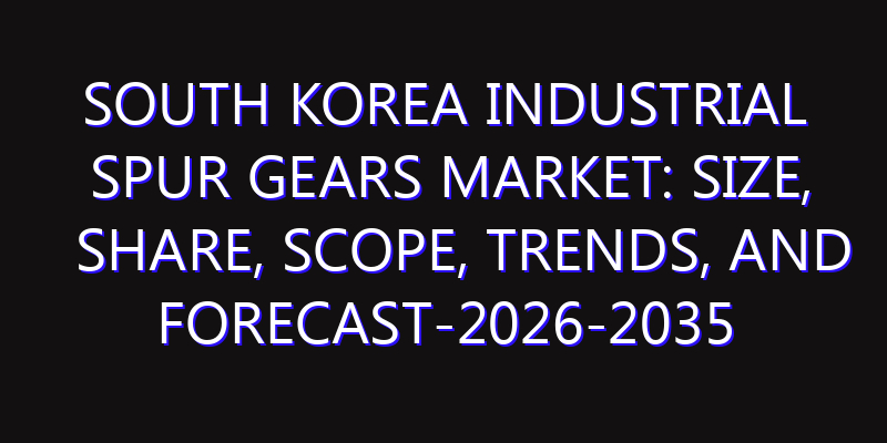 South Korea Industrial Spur Gears Market: Size, Share, Scope, Trends, and Forecast-2026-2035
